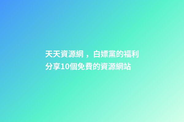 天天資源網，白嫖黨的福利分享10個免費的資源網站-第1張-觀點-玄機派